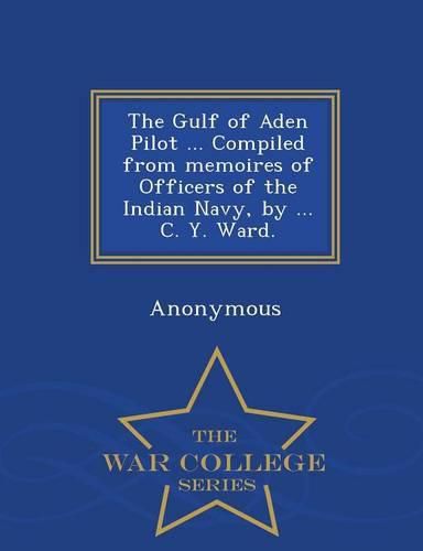 Cover image for The Gulf of Aden Pilot ... Compiled from Memoires of Officers of the Indian Navy, by ... C. Y. Ward. - War College Series