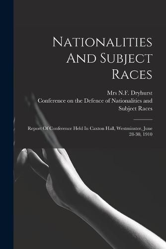 Cover image for Nationalities And Subject Races; Report Of Conference Held In Caxton Hall, Westminster, June 28-30, 1910