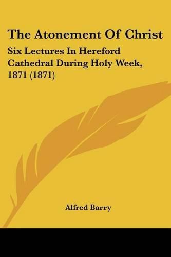 Cover image for The Atonement of Christ: Six Lectures in Hereford Cathedral During Holy Week, 1871 (1871)