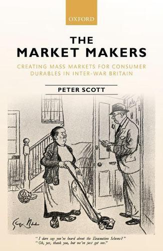 Cover image for The Market Makers: Creating Mass Markets for Consumer Durables in Inter-war Britain