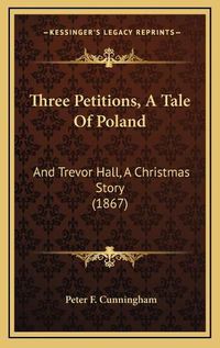 Cover image for Three Petitions, a Tale of Poland: And Trevor Hall, a Christmas Story (1867)