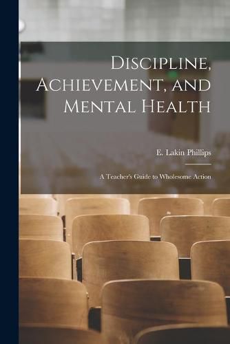 Cover image for Discipline, Achievement, and Mental Health; a Teacher's Guide to Wholesome Action