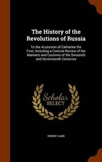 Cover image for The History of the Revolutions of Russia: To the Accession of Catharine the First; Including a Concise Review of the Manners and Customs of the Sixteenth and Seventeenth Centuries