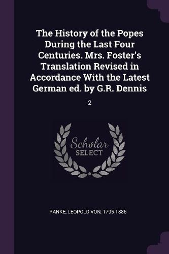 Cover image for The History of the Popes During the Last Four Centuries. Mrs. Foster's Translation Revised in Accordance With the Latest German ed. by G.R. Dennis