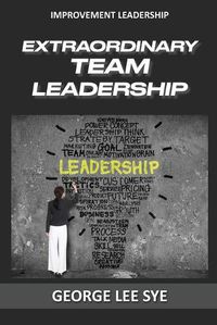 Cover image for Extraordinary Team Leadership: A Guide To Effectively Leading and Extracting The Best Out Of Teams