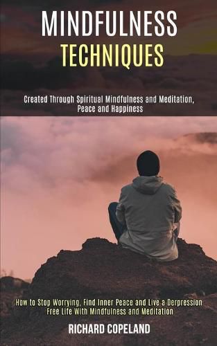 Cover image for Mindfulness Techniques: Created Through Spiritual Mindfulness and Meditation, Peace and Happiness (How to Stop Worrying, Find Inner Peace and Live a Depression Free Life With Mindfulness and Meditation)