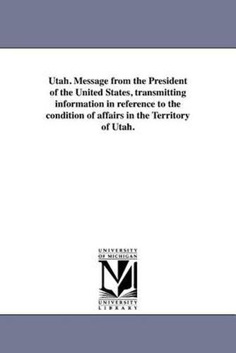 Cover image for Utah. Message from the President of the United States, Transmitting Information in Reference to the Condition of Affairs in the Territory of Utah.