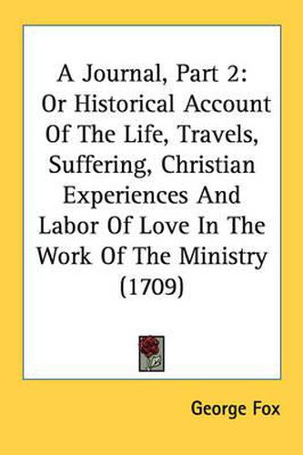 Cover image for A Journal, Part 2: Or Historical Account of the Life, Travels, Suffering, Christian Experiences and Labor of Love in the Work of the Ministry (1709)