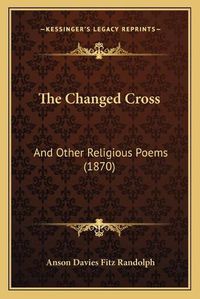 Cover image for The Changed Cross the Changed Cross: And Other Religious Poems (1870) and Other Religious Poems (1870)