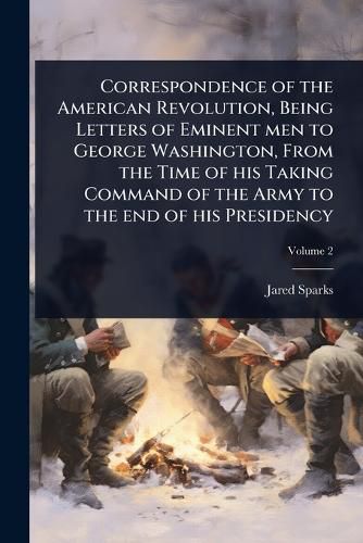 Cover image for Correspondence of the American Revolution, Being Letters of Eminent men to George Washington, From the Time of his Taking Command of the Army to the end of his Presidency