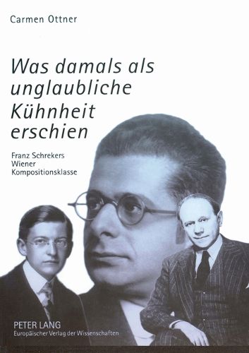 Cover image for Was damals als unglaubliche Kuhnheit erschien; Franz Schrekers Wiener Kompositionsklasse- Studien zu Wilhelm Grosz, Felix Petyrek und Karol Rathaus