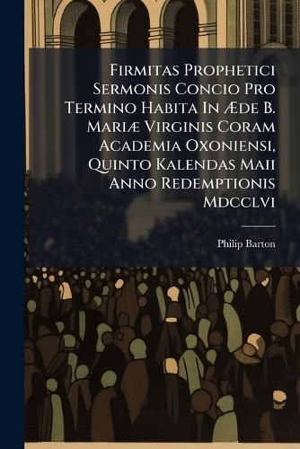 Cover image for Firmitas Prophetici Sermonis Concio Pro Termino Habita in de B. Mari Virginis Coram Academia Oxoniensi, Quinto Kalendas Maii Anno Redemptionis MDCCLVI.