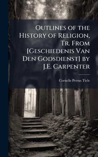 Cover image for Outlines of the History of Religion, Tr. From [Geschiedenis Van Den Godsdienst] by J.E. Carpenter