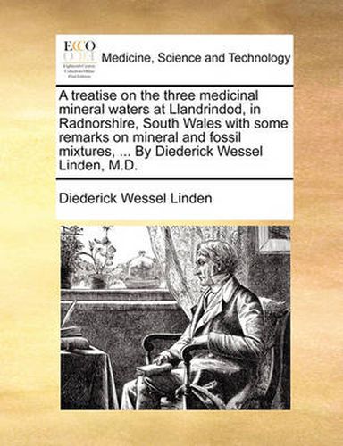 Cover image for A Treatise on the Three Medicinal Mineral Waters at Llandrindod, in Radnorshire, South Wales with Some Remarks on Mineral and Fossil Mixtures, ... by Diederick Wessel Linden, M.D.