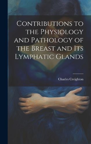 Cover image for Contributions to the Physiology and Pathology of the Breast and its Lymphatic Glands