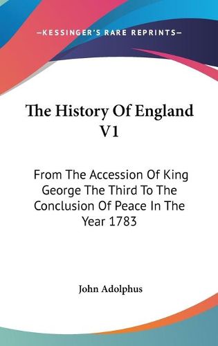 Cover image for The History of England V1: From the Accession of King George the Third to the Conclusion of Peace in the Year 1783