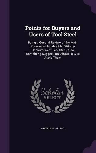 Cover image for Points for Buyers and Users of Tool Steel: Being a General Review of the Main Sources of Trouble Met with by Consumers of Tool Steel, Also Containing Suggestions about How to Avoid Them