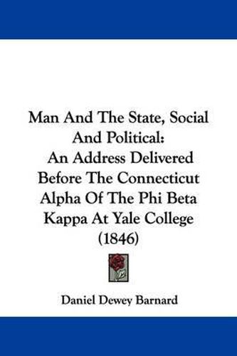 Cover image for Man And The State, Social And Political: An Address Delivered Before The Connecticut Alpha Of The Phi Beta Kappa At Yale College (1846)