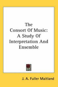 Cover image for The Consort Of Music: A Study Of Interpretation And Ensemble