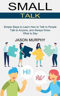 Cover image for Small Talk: Simple Steps to Learn How to Talk to People (Talk to Anyone, and Always Know What to Say)