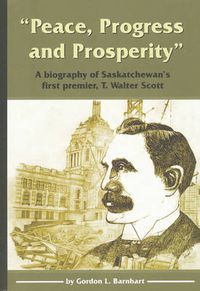 Cover image for Peace, Progress and Prosperity: A Biography of Saskatchewan's First Premier, T. Walter Scott