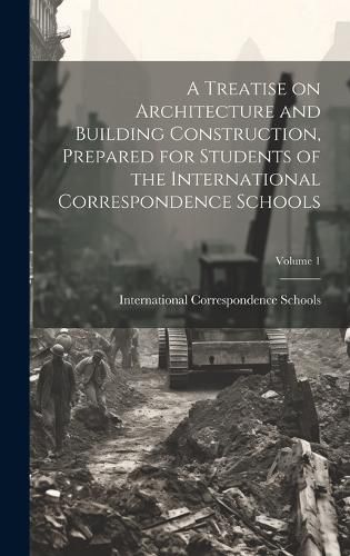 Cover image for A Treatise on Architecture and Building Construction, Prepared for Students of the International Correspondence Schools; Volume 1