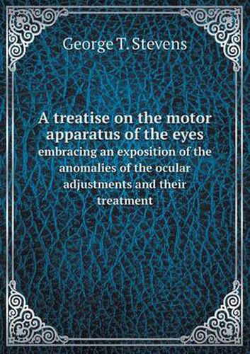 Cover image for A treatise on the motor apparatus of the eyes embracing an exposition of the anomalies of the ocular adjustments and their treatment