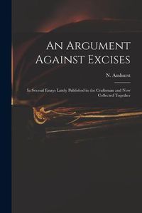 Cover image for An Argument Against Excises: in Several Essays Lately Published in the Craftsman and Now Collected Together