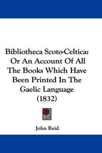 Cover image for Bibliotheca Scoto-Celtica: Or An Account Of All The Books Which Have Been Printed In The Gaelic Language (1832)