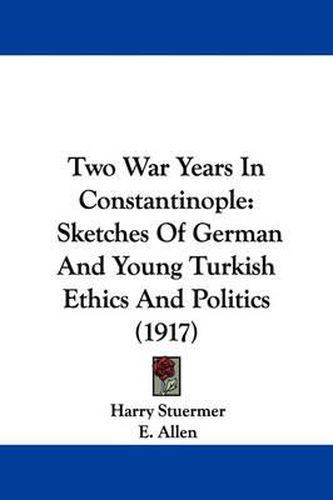 Cover image for Two War Years in Constantinople: Sketches of German and Young Turkish Ethics and Politics (1917)