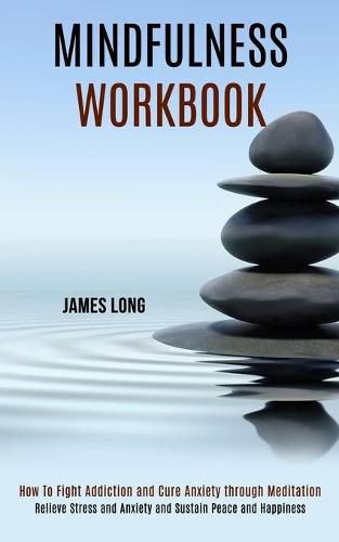 Cover image for Mindfulness Workbook: Relieve Stress and Anxiety and Sustain Peace and Happiness (How To Fight Addiction and Cure Anxiety through Meditation)