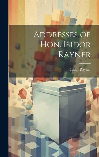 Cover image for Addresses of Hon. Isidor Rayner