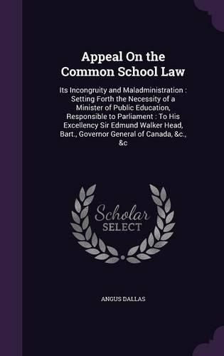 Cover image for Appeal on the Common School Law: Its Incongruity and Maladministration: Setting Forth the Necessity of a Minister of Public Education, Responsible to Parliament: To His Excellency Sir Edmund Walker Head, Bart., Governor General of Canada, &C., &C