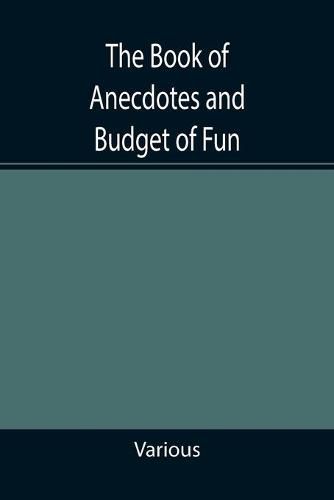 Cover image for The Book of Anecdotes and Budget of Fun; containing a collection of over one thousand of the most laughable sayings and jokes of celebrated wits and humorists