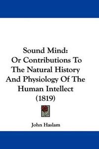Cover image for Sound Mind: Or Contributions to the Natural History and Physiology of the Human Intellect (1819)