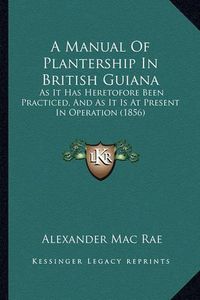 Cover image for A Manual of Plantership in British Guiana: As It Has Heretofore Been Practiced, and as It Is at Present in Operation (1856)