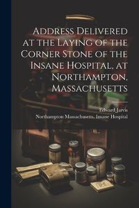 Cover image for Address Delivered at the Laying of the Corner Stone of the Insane Hospital, at Northampton, Massachusetts