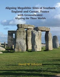 Cover image for Aligning Megalithic Sites of Southern England and Carnac, France with Groundwater Features: Aligning the Three Worlds