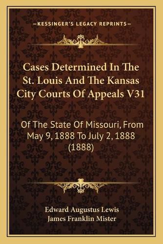 Cases Determined in the St. Louis and the Kansas City Courts of Appeals V31: Of the State of Missouri, from May 9, 1888 to July 2, 1888 (1888)