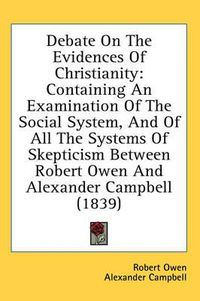 Cover image for Debate on the Evidences of Christianity: Containing an Examination of the Social System, and of All the Systems of Skepticism Between Robert Owen and Alexander Campbell (1839)