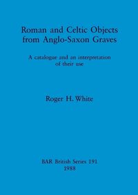 Cover image for Roman and Celtic Objects from Anglo-Saxon Graves: A catalogue and an interpretation of their use