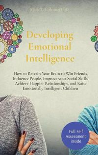 Cover image for Developing Emotional Intelligence: How to Retrain Your Brain to Win Friends, Influence People, Improve your Social Skills, Achieve Happier Relationships, and Raise Emotionally Intelligent Children