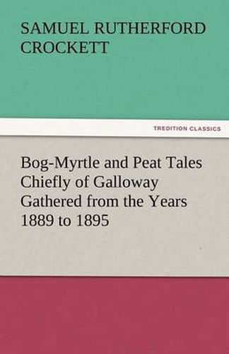Cover image for Bog-Myrtle and Peat Tales Chiefly of Galloway Gathered from the Years 1889 to 1895