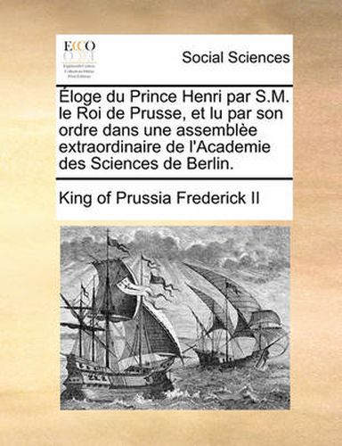 Cover image for Loge Du Prince Henri Par S.M. Le Roi de Prusse, Et Lu Par Son Ordre Dans Une Assemble Extraordinaire de L'Academie Des Sciences de Berlin.