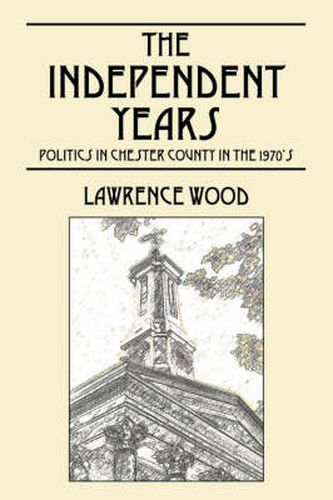 Cover image for The Independent Years: Politics in Chester County in the 1970's