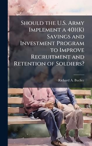 Cover image for Should the U.S. Army Implement a 401(K) Savings and Investment Program to Improve Recruitment and Retention of Soldiers?