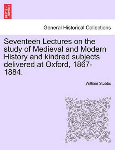 Cover image for Seventeen Lectures on the Study of Medieval and Modern History and Kindred Subjects Delivered at Oxford, 1867-1884.