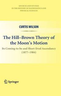 Cover image for The Hill-Brown Theory of the Moon's Motion: Its Coming-to-be and Short-lived Ascendancy (1877-1984)