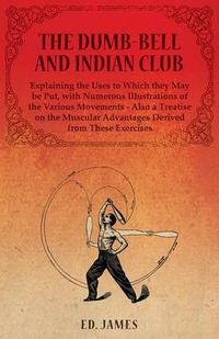 Cover image for The Dumb-Bell and Indian Club, Explaining the Uses to Which they May be Put, with Numerous Illustrations of the Various Movements - Also a Treatise on the Muscular Advantages Derived from These Exercises