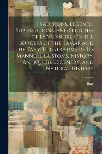 Cover image for Traditions, Legends, Superstitions, and Sketches of Devonshire On the Borders of the Tamar and the Tavy, Illustrative of Its Manners, Customs, History, Antiquities, Scenery, and Natural History